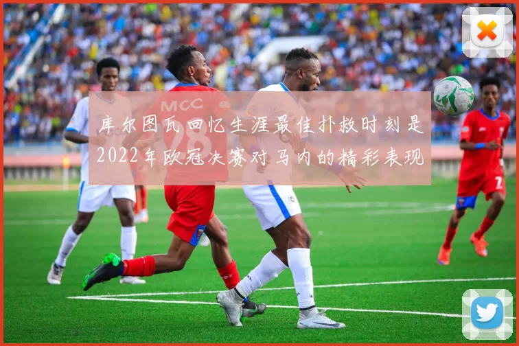 库尔图瓦回忆生涯最佳扑救时刻是2022年欧冠决赛对马内的精彩表现
