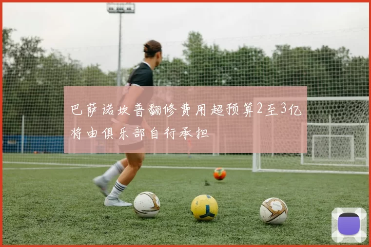 巴萨诺坎普翻修费用超预算2至3亿将由俱乐部自行承担