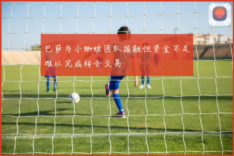巴萨与小蜘蛛团队接触但资金不足难以完成转会交易