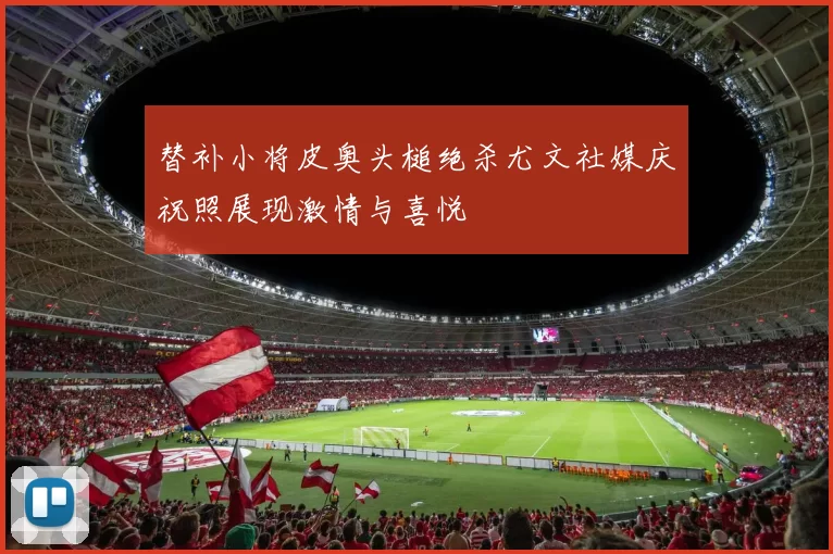 替补小将皮奥头槌绝杀尤文社媒庆祝照展现激情与喜悦