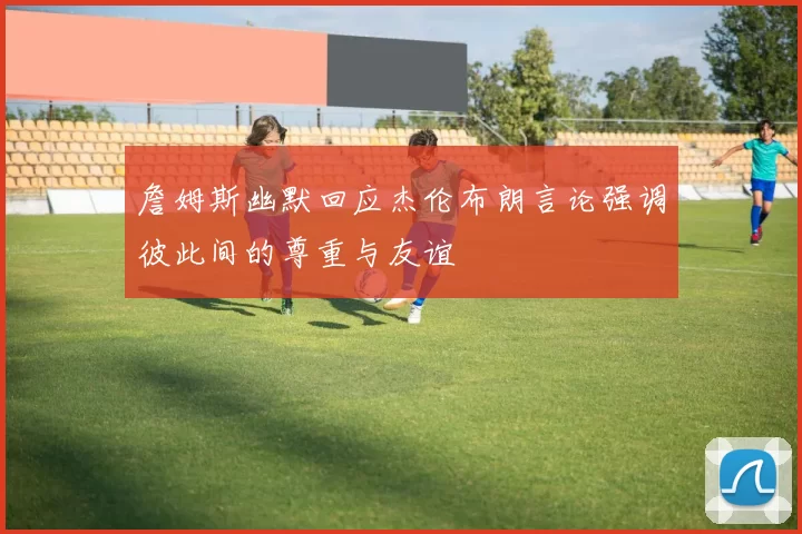 詹姆斯幽默回应杰伦布朗言论强调彼此间的尊重与友谊