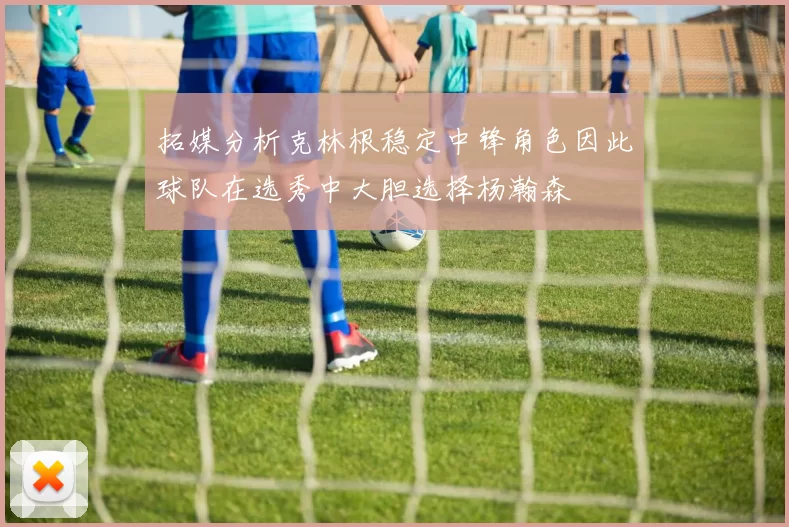 拓媒分析克林根稳定中锋角色因此球队在选秀中大胆选择杨瀚森