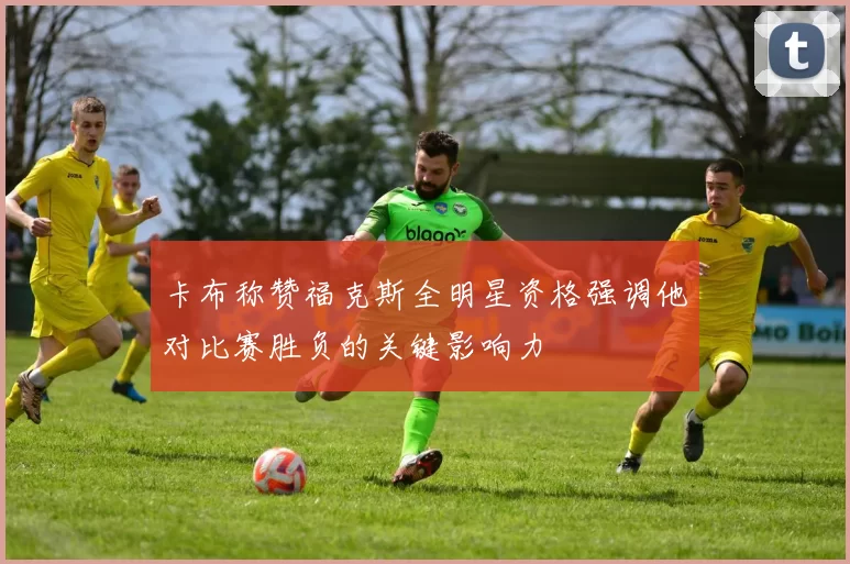 卡布称赞福克斯全明星资格强调他对比赛胜负的关键影响力