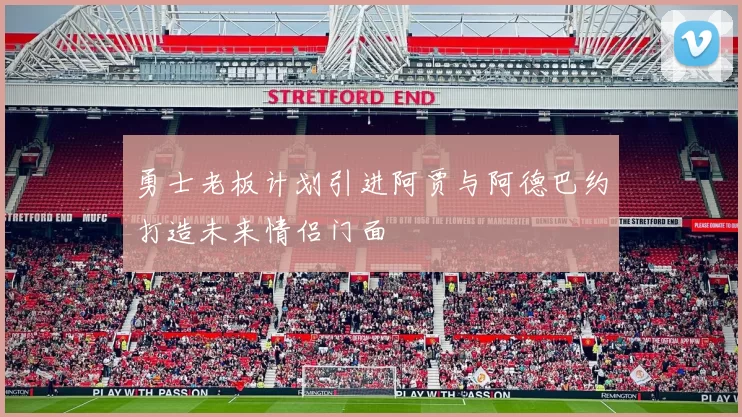 勇士老板计划引进阿贾与阿德巴约打造未来情侣门面