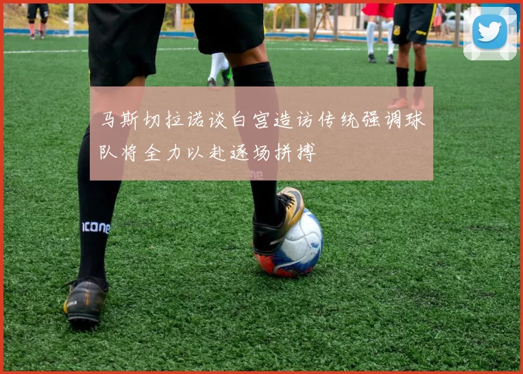 马斯切拉诺谈白宫造访传统强调球队将全力以赴逐场拼搏