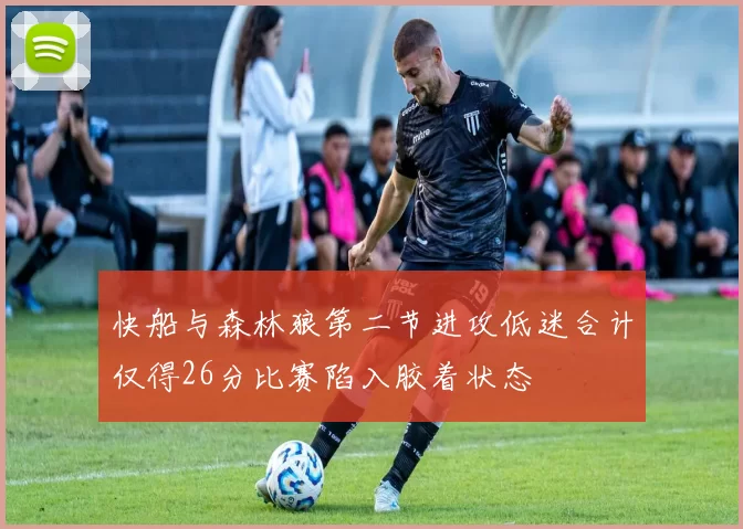 快船与森林狼第二节进攻低迷合计仅得26分比赛陷入胶着状态