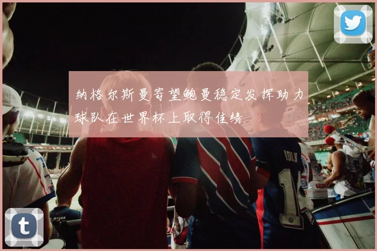 纳格尔斯曼寄望鲍曼稳定发挥助力球队在世界杯上取得佳绩