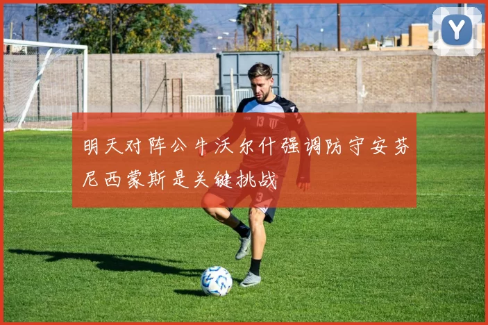 明天对阵公牛沃尔什强调防守安芬尼西蒙斯是关键挑战