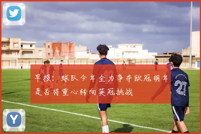 早报：球队今年全力争夺欧冠明年是否将重心转向英冠挑战