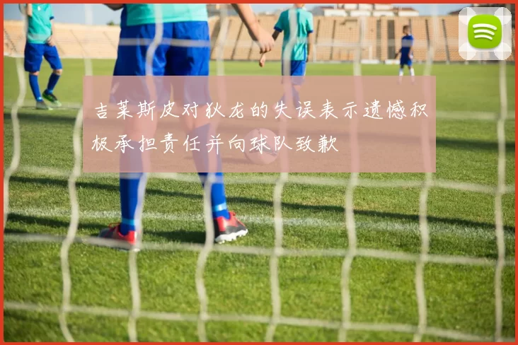 吉莱斯皮对狄龙的失误表示遗憾积极承担责任并向球队致歉
