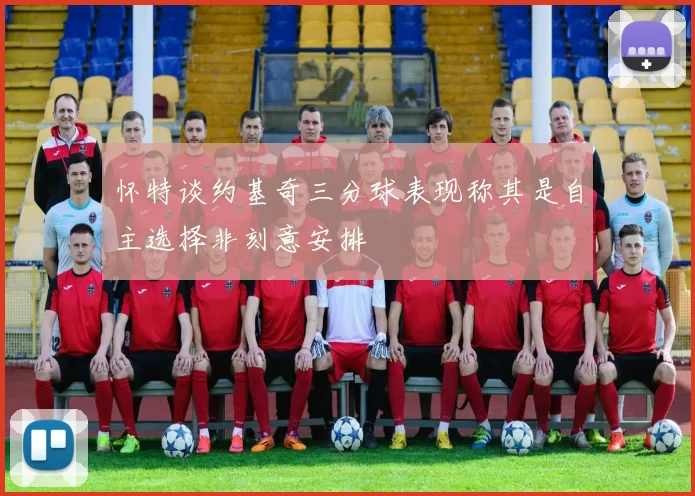 怀特谈约基奇三分球表现称其是自主选择非刻意安排