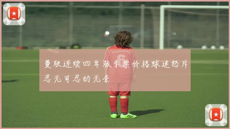 曼联连续四年涨季票价格球迷怒斥忍无可忍的无奈