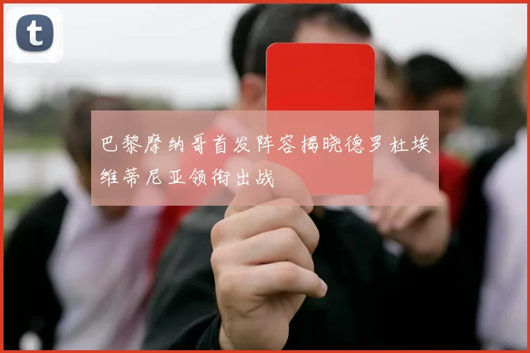 巴黎摩纳哥首发阵容揭晓德罗杜埃维蒂尼亚领衔出战