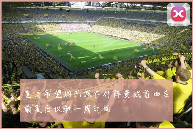 皇马希望姆巴佩在对阵曼城首回合前复出仅剩一周时间