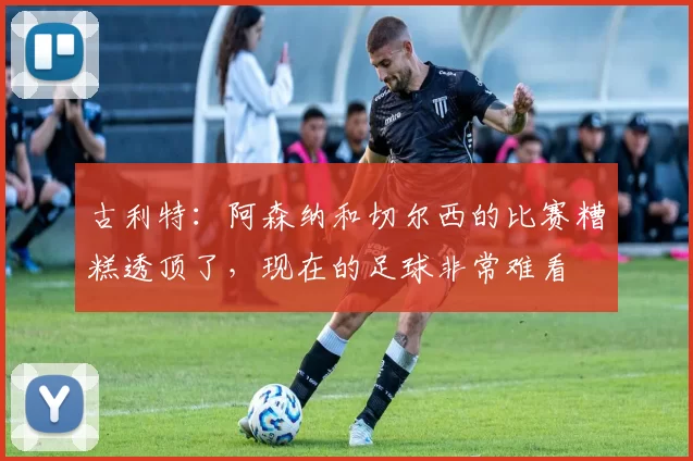 古利特：阿森纳和切尔西的比赛糟糕透顶了，现在的足球非常难看