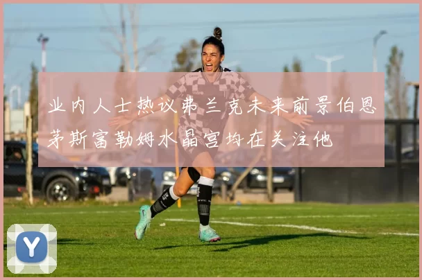业内人士热议弗兰克未来前景伯恩茅斯富勒姆水晶宫均在关注他
