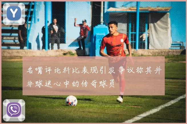 名嘴评论科比表现引发争议称其并非球迷心中的传奇球员