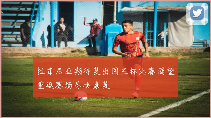 拉菲尼亚期待复出国王杯比赛渴望重返赛场尽快康复