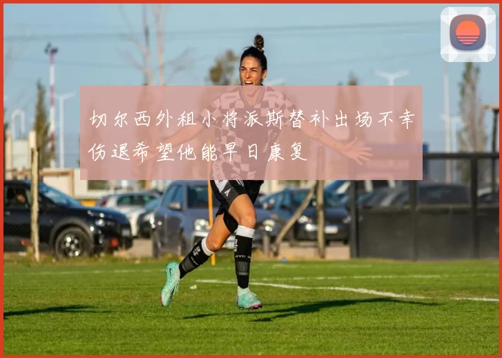 切尔西外租小将派斯替补出场不幸伤退希望他能早日康复