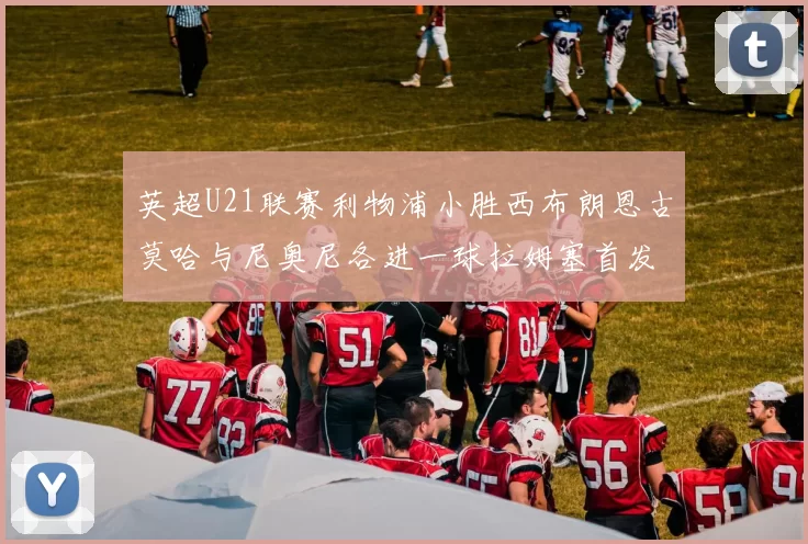 英超U21联赛利物浦小胜西布朗恩古莫哈与尼奥尼各进一球拉姆塞首发出战