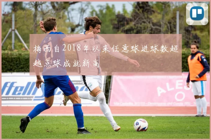 梅西自2018年以来任意球进球数超越点球成就新高