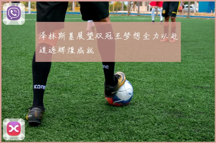 泽林斯基展望双冠王梦想全力以赴追逐辉煌成就