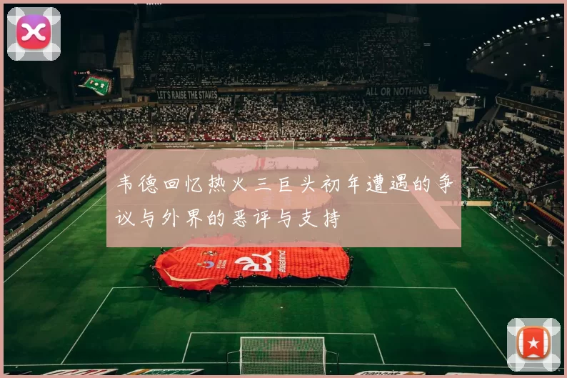 韦德回忆热火三巨头初年遭遇的争议与外界的恶评与支持