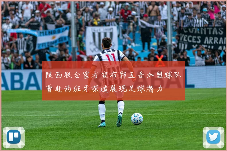 陕西联合官方宣布郭五岳加盟球队曾赴西班牙深造展现足球潜力