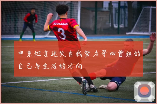 申京坦言迷失自我努力寻回曾经的自己与生活的方向