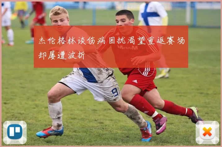 杰伦格林谈伤病困扰渴望重返赛场却屡遭波折